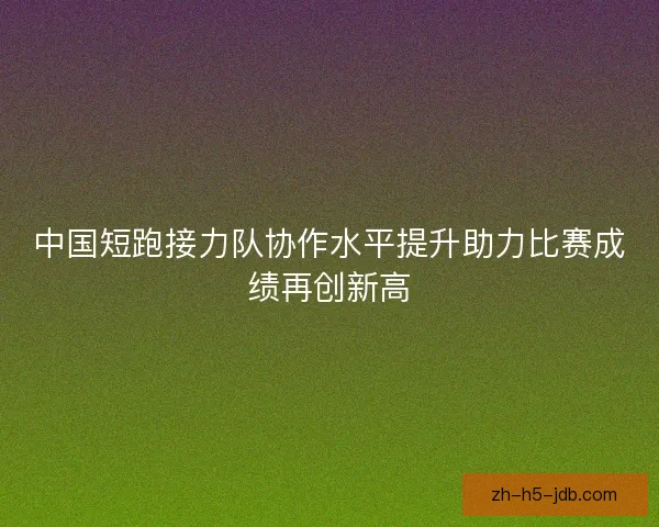 中国短跑接力队协作水平提升助力比赛成绩再创新高
