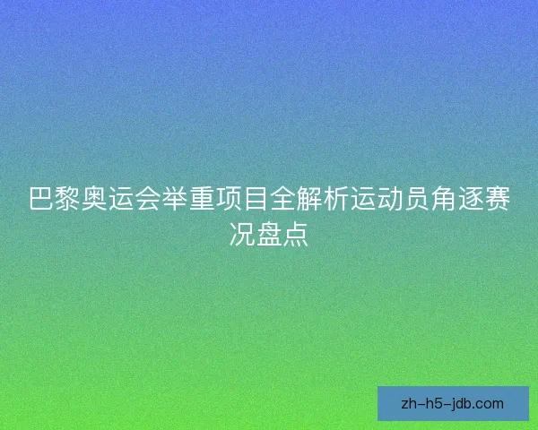 巴黎奥运会举重项目全解析运动员角逐赛况盘点