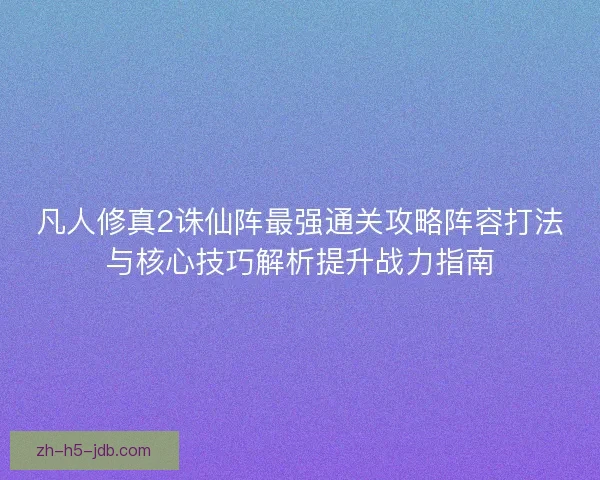 凡人修真2诛仙阵最强通关攻略阵容打法与核心技巧解析提升战力指南